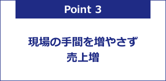 現場の手間を増やさず売上増