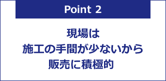 現場は施工の手間が少ないから販売に積極的